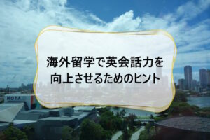 海外留学で英会話力を向上させるためのヒント:沖縄の英会話学生へのアドバイス